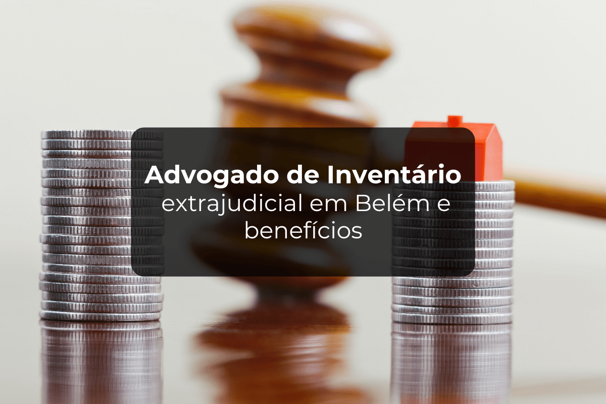 Advogado Inventário Extrajudicial em Belém e Benefícios