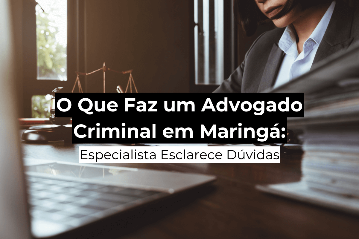 O Que Faz um Advogado Criminal em Maringá: Especialista Esclarece Dúvidas