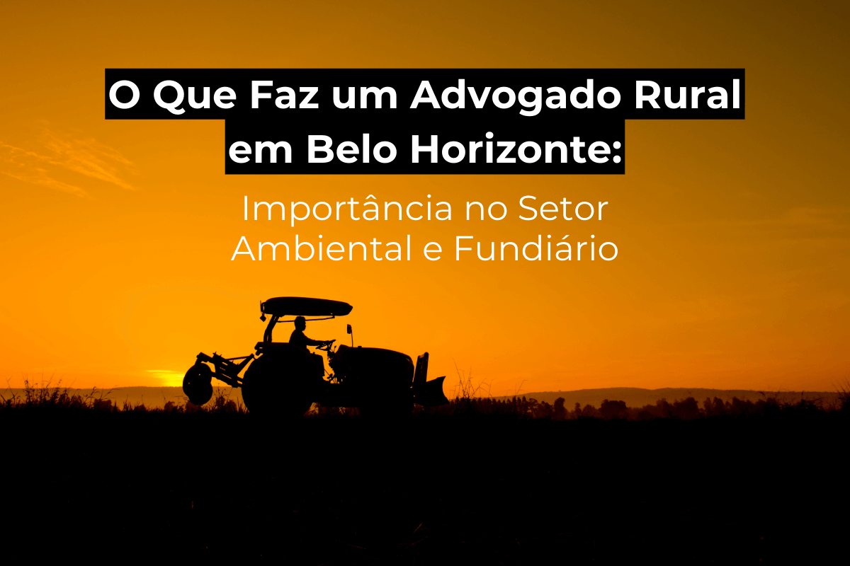 O Que Faz um Advogado Rural em Belo Horizonte: Importância no Setor Ambiental e Fundiário