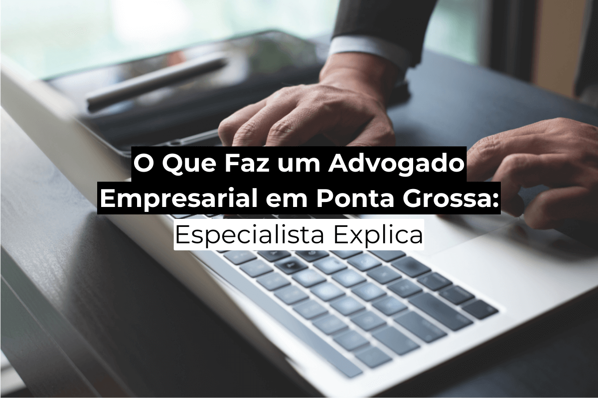 O Que Faz um Advogado Empresarial em Ponta Grossa: Especialista Explica