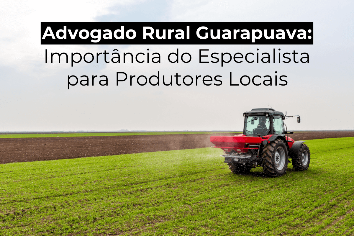 Advogado Rural em Guarapuava: Importância do Especialista para Produtores Locais