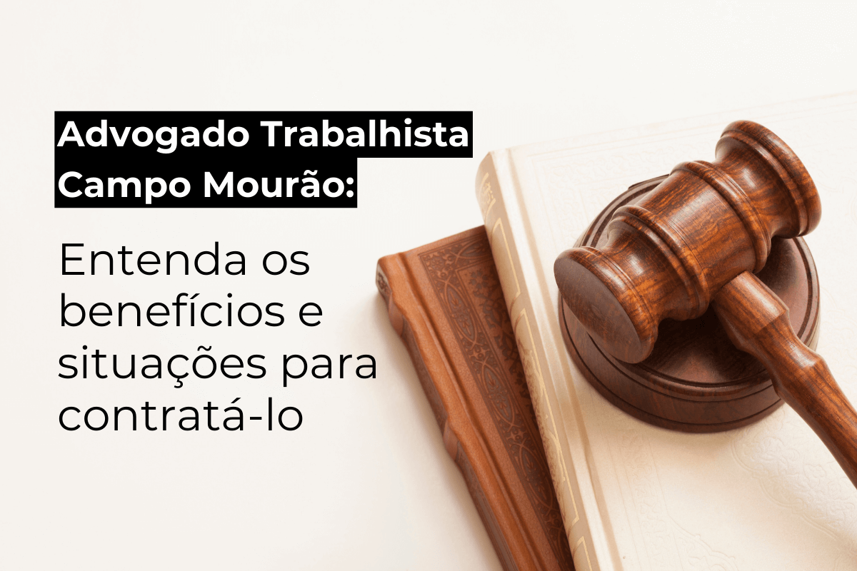 Advogado Trabalhista Campo Mourão: Entenda os Benefícios e Situações para Contratá-lo