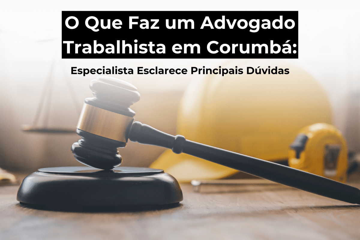 O Que Faz um Advogado Trabalhista em Corumbá: Especialista Esclarece Principais Dúvidas