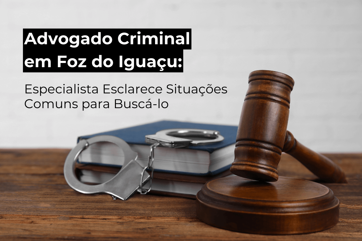 Advogado Criminal em Foz do Iguaçu: Especialista Esclarece Situações Comuns para Buscá-lo